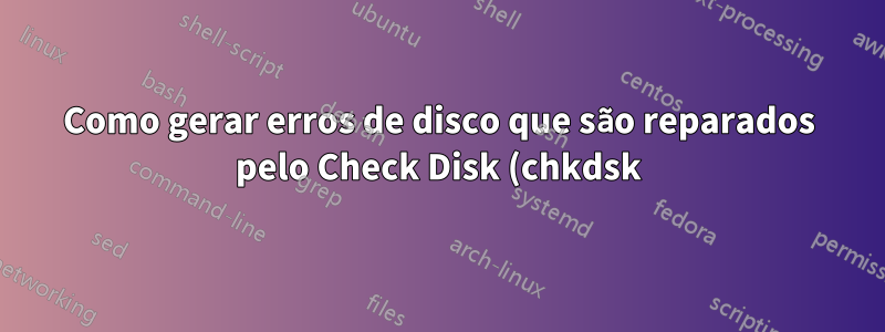 Como gerar erros de disco que são reparados pelo Check Disk (chkdsk)