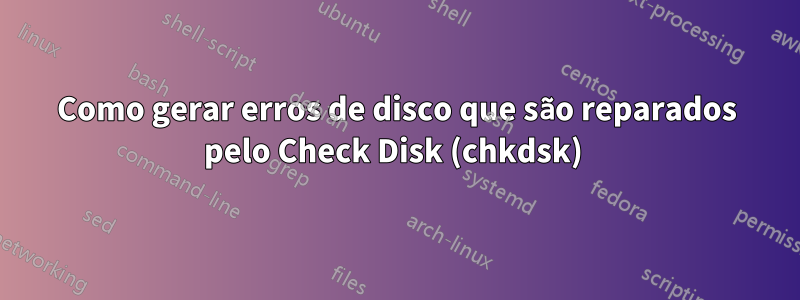 Como gerar erros de disco que são reparados pelo Check Disk (chkdsk) 