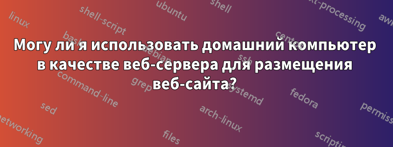 Могу ли я использовать домашний компьютер в качестве веб-сервера для размещения веб-сайта?