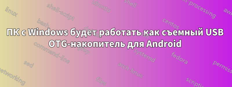 ПК с Windows будет работать как съемный USB OTG-накопитель для Android