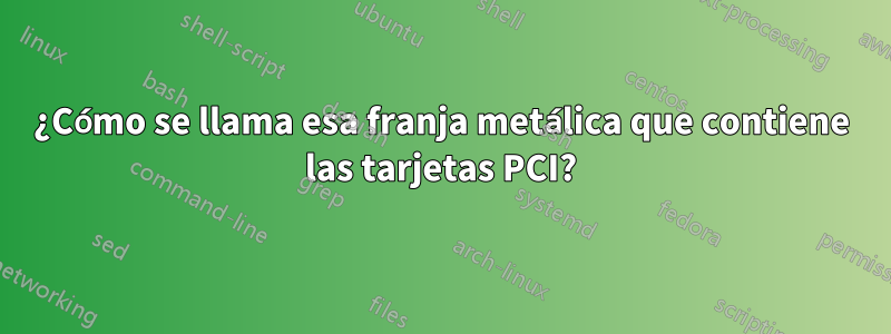 ¿Cómo se llama esa franja metálica que contiene las tarjetas PCI?