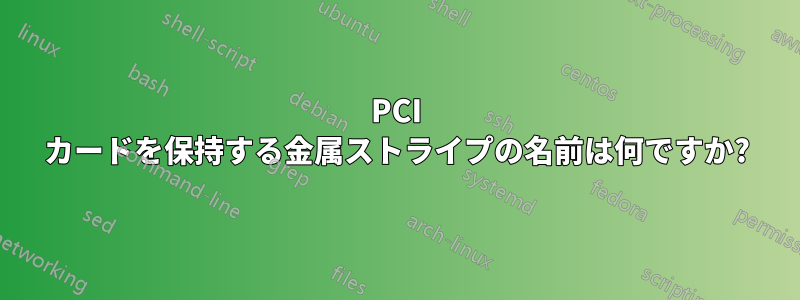 PCI カードを保持する金属ストライプの名前は何ですか?