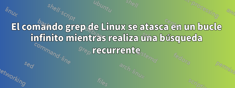 El comando grep de Linux se atasca en un bucle infinito mientras realiza una búsqueda recurrente
