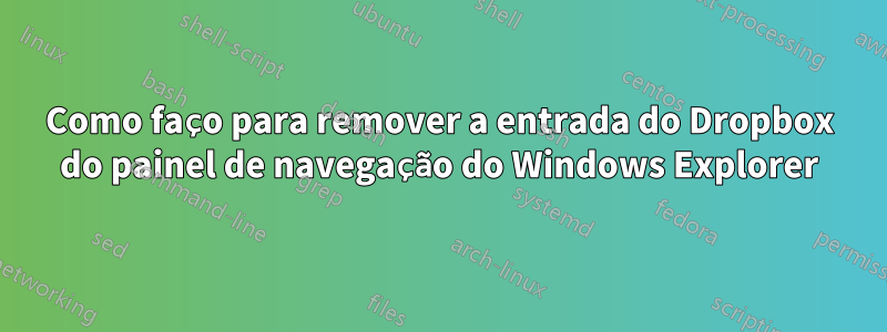Como faço para remover a entrada do Dropbox do painel de navegação do Windows Explorer