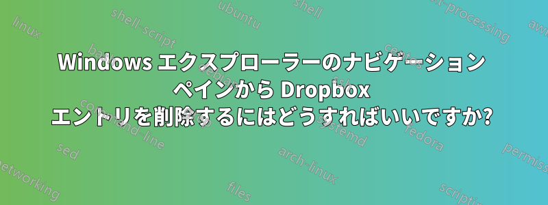 Windows エクスプローラーのナビゲーション ペインから Dropbox エントリを削除するにはどうすればいいですか?