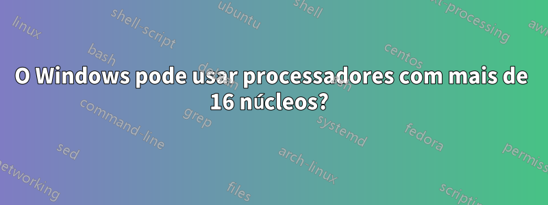 O Windows pode usar processadores com mais de 16 núcleos? 