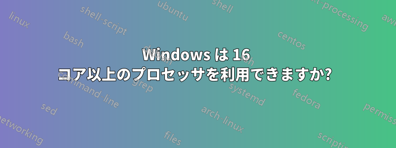 Windows は 16 コア以上のプロセッサを利用できますか? 