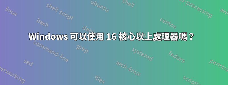 Windows 可以使用 16 核心以上處理器嗎？ 