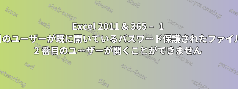 Excel 2011 & 365 – 1 番目のユーザーが既に開いているパスワード保護されたファイルを 2 番目のユーザーが開くことができません