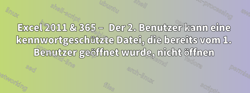 Excel 2011 & 365 – Der 2. Benutzer kann eine kennwortgeschützte Datei, die bereits vom 1. Benutzer geöffnet wurde, nicht öffnen