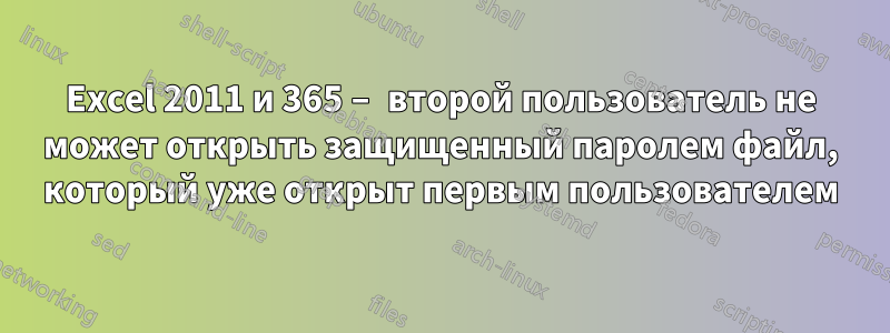 Excel 2011 и 365 – второй пользователь не может открыть защищенный паролем файл, который уже открыт первым пользователем