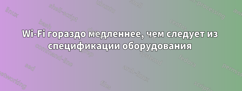 Wi-Fi гораздо медленнее, чем следует из спецификации оборудования