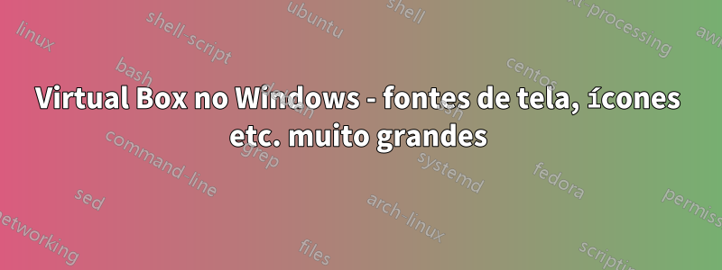 Virtual Box no Windows - fontes de tela, ícones etc. muito grandes