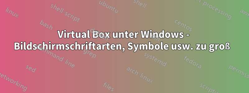 Virtual Box unter Windows - Bildschirmschriftarten, Symbole usw. zu groß
