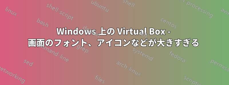 Windows 上の Virtual Box - 画面のフォント、アイコンなどが大きすぎる