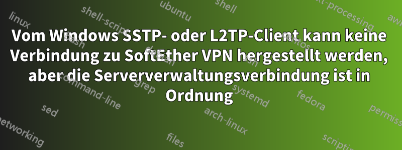 Vom Windows SSTP- oder L2TP-Client kann keine Verbindung zu SoftEther VPN hergestellt werden, aber die Serververwaltungsverbindung ist in Ordnung