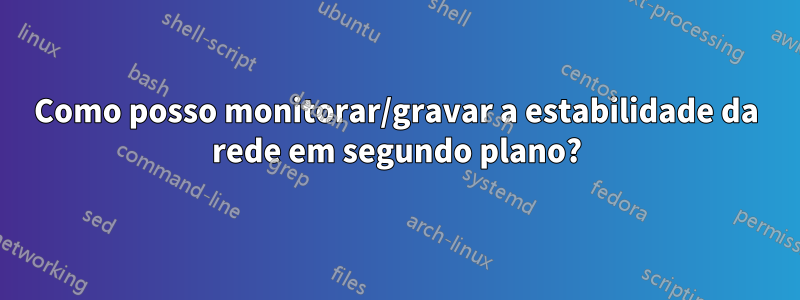 Como posso monitorar/gravar a estabilidade da rede em segundo plano?