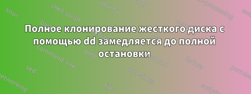 Полное клонирование жесткого диска с помощью dd замедляется до полной остановки