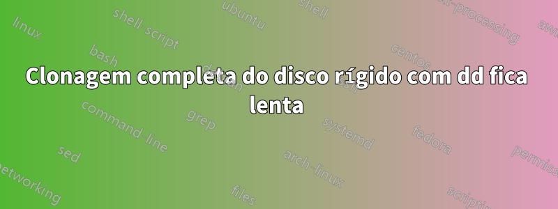 Clonagem completa do disco rígido com dd fica lenta