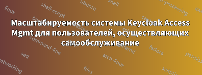 Масштабируемость системы Keycloak Access Mgmt для пользователей, осуществляющих самообслуживание