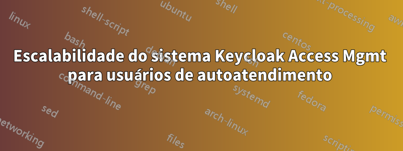 Escalabilidade do sistema Keycloak Access Mgmt para usuários de autoatendimento