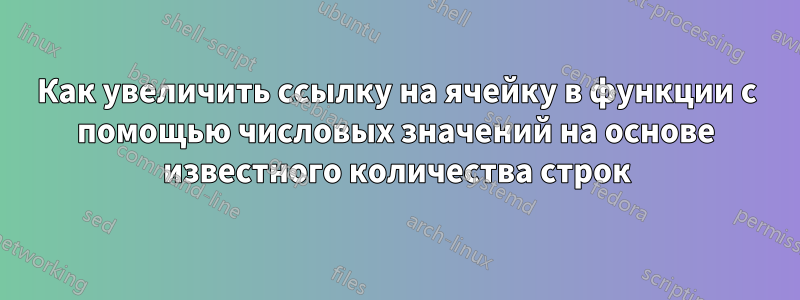 Как увеличить ссылку на ячейку в функции с помощью числовых значений на основе известного количества строк