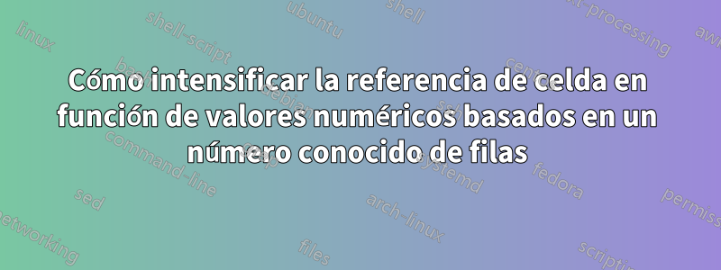 Cómo intensificar la referencia de celda en función de valores numéricos basados ​​en un número conocido de filas