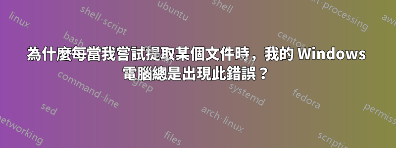 為什麼每當我嘗試提取某個文件時，我的 Windows 電腦總是出現此錯誤？