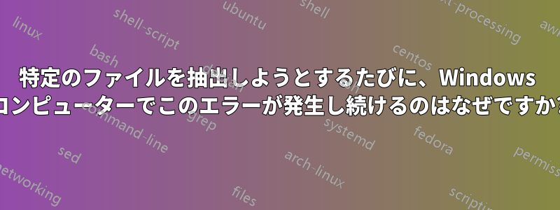 特定のファイルを抽出しようとするたびに、Windows コンピューターでこのエラーが発生し続けるのはなぜですか?