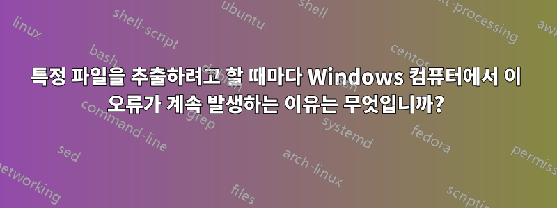 특정 파일을 추출하려고 할 때마다 Windows 컴퓨터에서 이 오류가 계속 발생하는 이유는 무엇입니까?
