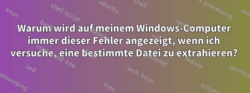 Warum wird auf meinem Windows-Computer immer dieser Fehler angezeigt, wenn ich versuche, eine bestimmte Datei zu extrahieren?