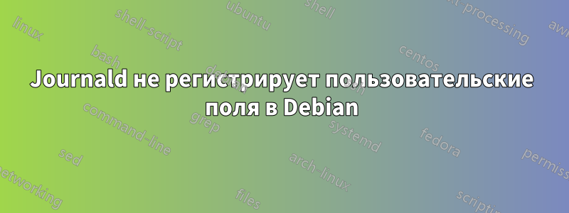 Journald не регистрирует пользовательские поля в Debian