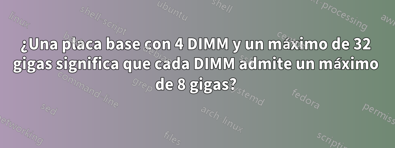 ¿Una placa base con 4 DIMM y un máximo de 32 gigas significa que cada DIMM admite un máximo de 8 gigas?
