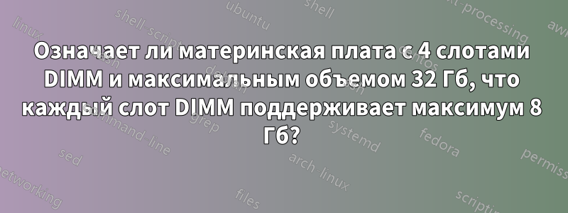 Означает ли материнская плата с 4 слотами DIMM и максимальным объемом 32 Гб, что каждый слот DIMM поддерживает максимум 8 Гб?