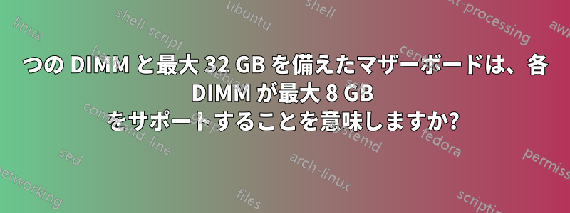 4 つの DIMM と最大 32 GB を備えたマザーボードは、各 DIMM が最大 8 GB をサポートすることを意味しますか?