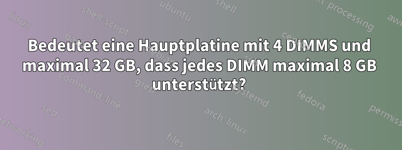 Bedeutet eine Hauptplatine mit 4 DIMMS und maximal 32 GB, dass jedes DIMM maximal 8 GB unterstützt?