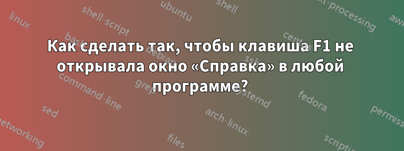 Как сделать так, чтобы клавиша F1 не открывала окно «Справка» в любой программе?