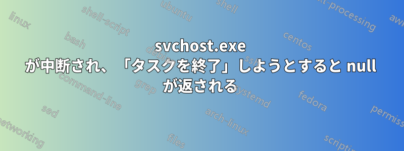 svchost.exe が中断され、「タスクを終了」しようとすると null が返される