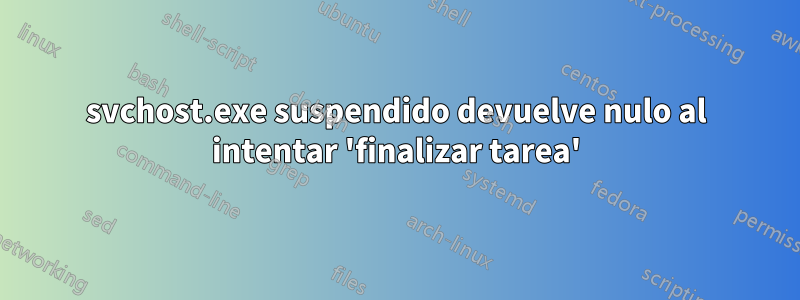 svchost.exe suspendido devuelve nulo al intentar 'finalizar tarea'