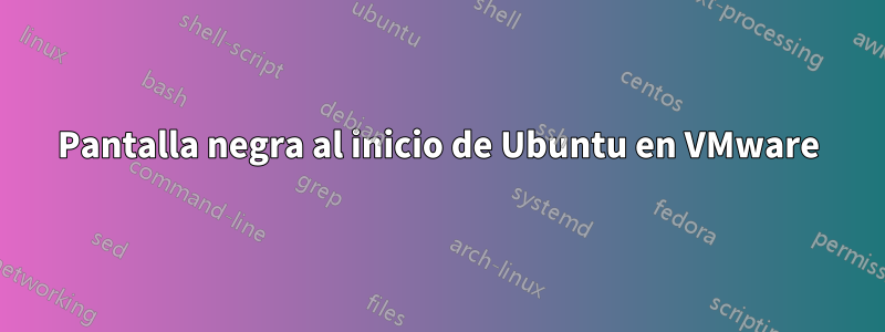 Pantalla negra al inicio de Ubuntu en VMware