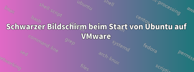 Schwarzer Bildschirm beim Start von Ubuntu auf VMware