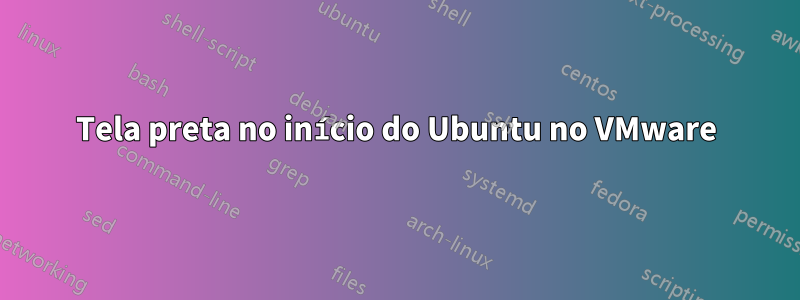 Tela preta no início do Ubuntu no VMware