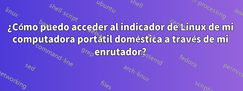 ¿Cómo puedo acceder al indicador de Linux de mi computadora portátil doméstica a través de mi enrutador?