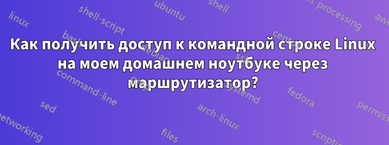 Как получить доступ к командной строке Linux на моем домашнем ноутбуке через маршрутизатор?