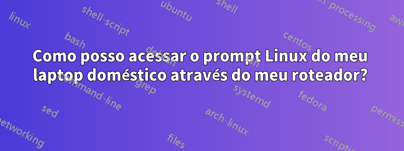 Como posso acessar o prompt Linux do meu laptop doméstico através do meu roteador?