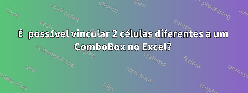 É possível vincular 2 células diferentes a um ComboBox no Excel?