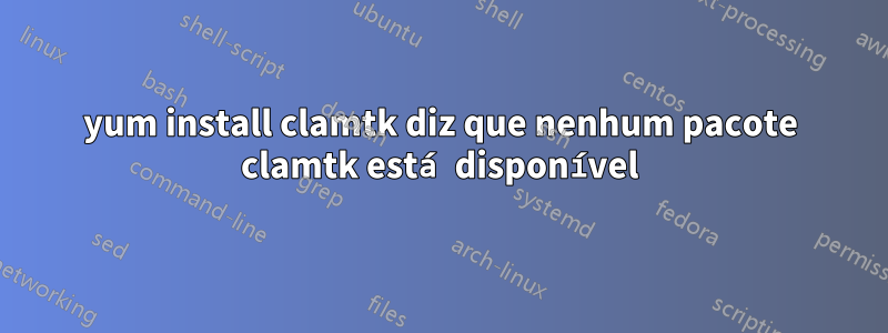 yum install clamtk diz que nenhum pacote clamtk está disponível