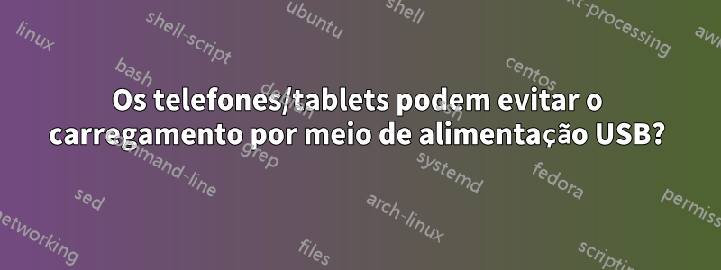 Os telefones/tablets podem evitar o carregamento por meio de alimentação USB?