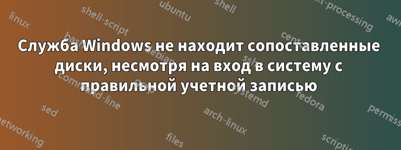 Служба Windows не находит сопоставленные диски, несмотря на вход в систему с правильной учетной записью