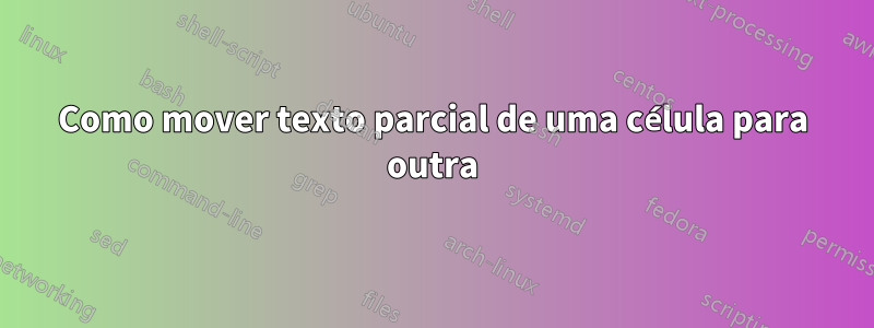 Como mover texto parcial de uma célula para outra